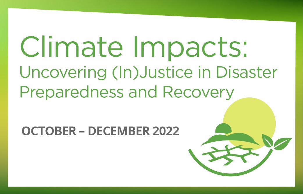 Climate Impacts: Uncovering (In)Justice in Disaster Preparedness and Recovery (Fall 2022) 