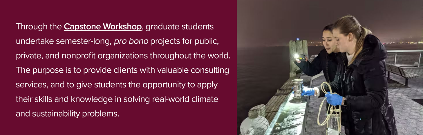 Two people on a pier with the text Through the capstone workshop, graduate students undertake semester-long, pro bono projects for public, private, and nonprofit organizations throughout the world. The purpose is to provide clients with valuable consulting services, and to give students the opportunity to apply their skills and knowledge in solving real-world climate and sustainability problems.