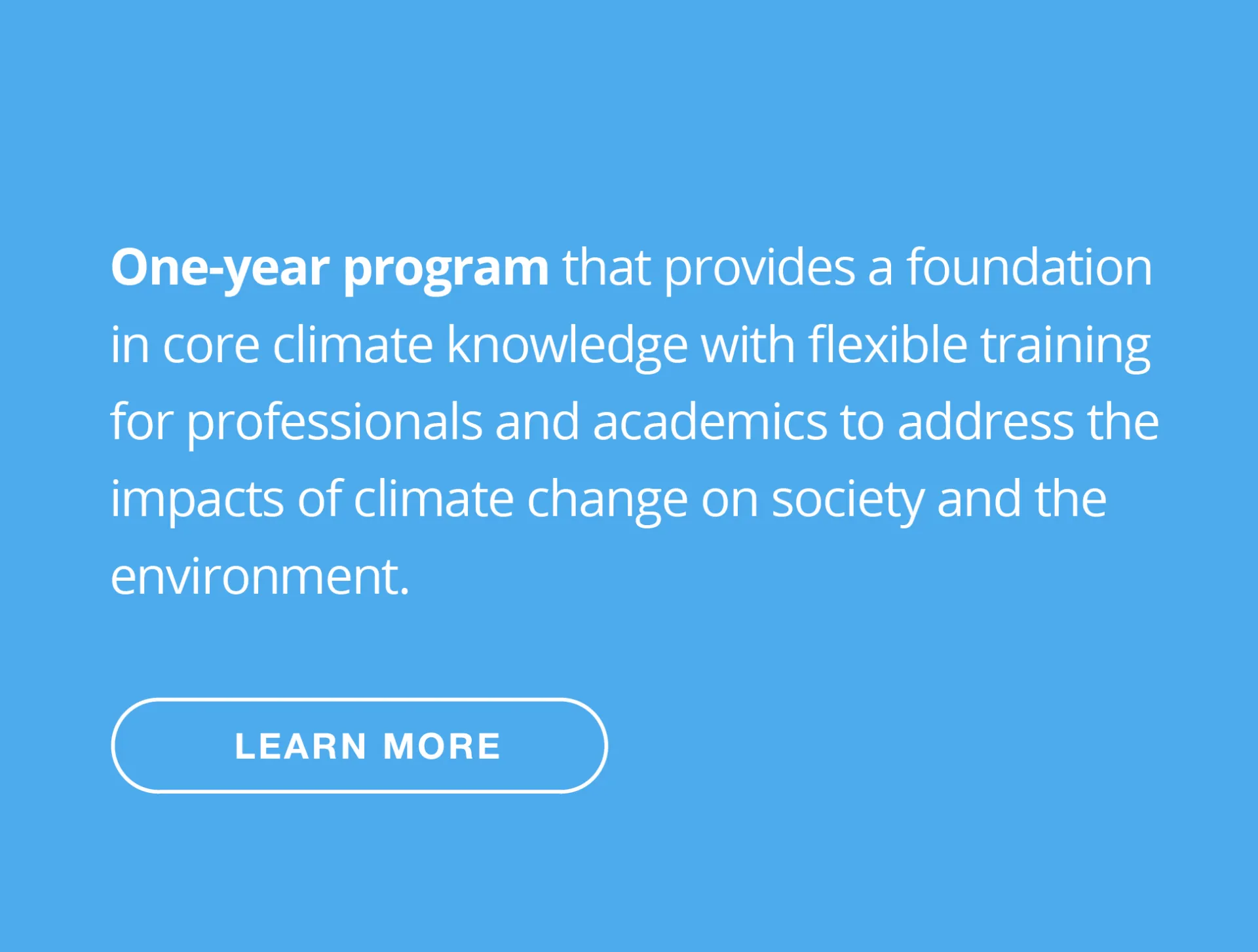 One-year program that provides a foundation in core climate knowledge with flexible training for professionals and academics to address the impacts of climate change on society and the environment.