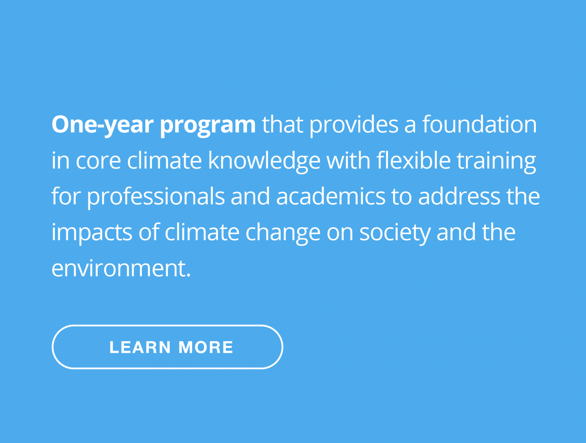 One-year program that provides a foundation in core climate knowledge with flexible training for professionals and academics to address the impacts of climate change on society and the environment.